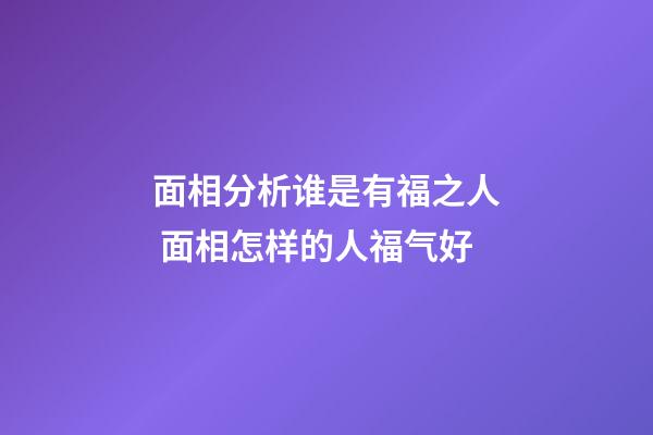 面相分析谁是有福之人 面相怎样的人福气好